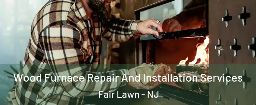  Wood Furnace Repair And Installation Services Fair Lawn - NJ